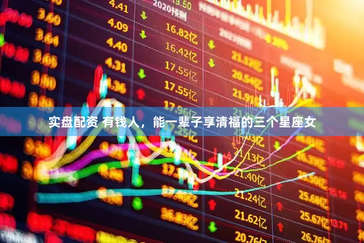 实盘配资 有钱人，能一辈子享清福的三个星座女