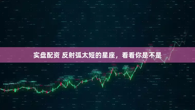 实盘配资 反射弧太短的星座，看看你是不是