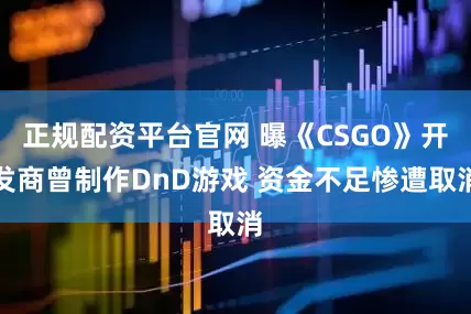 正规配资平台官网 曝《CSGO》开发商曾制作DnD游戏 资金不足惨遭取消