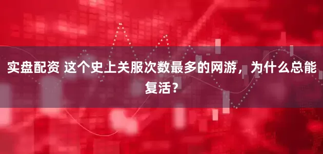实盘配资 这个史上关服次数最多的网游，为什么总能复活？
