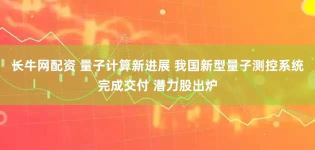 长牛网配资 量子计算新进展 我国新型量子测控系统完成交付 潜力股出炉
