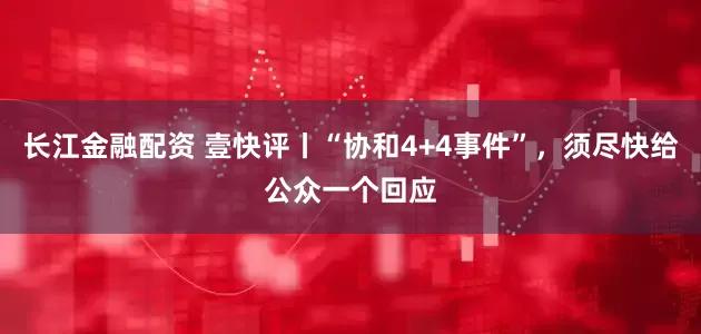 长江金融配资 壹快评丨“协和4+4事件”，须尽快给公众一个回应