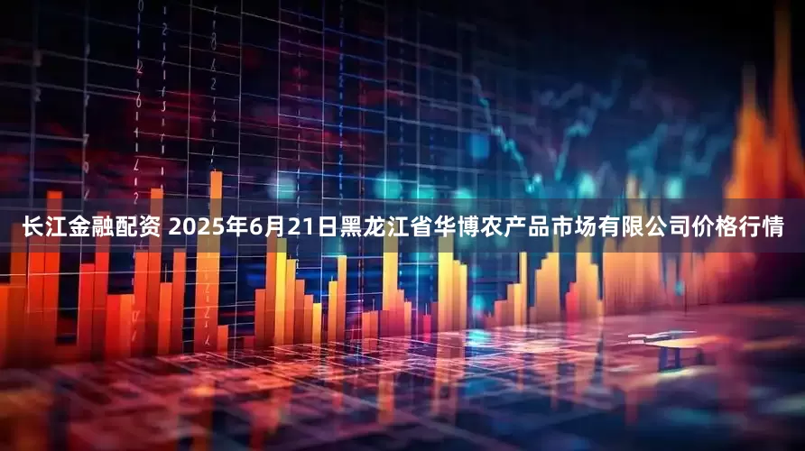 长江金融配资 2025年6月21日黑龙江省华博农产品市场有限公司价格行情
