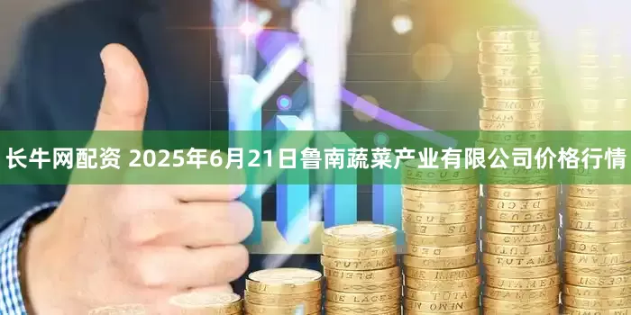 长牛网配资 2025年6月21日鲁南蔬菜产业有限公司价格行情