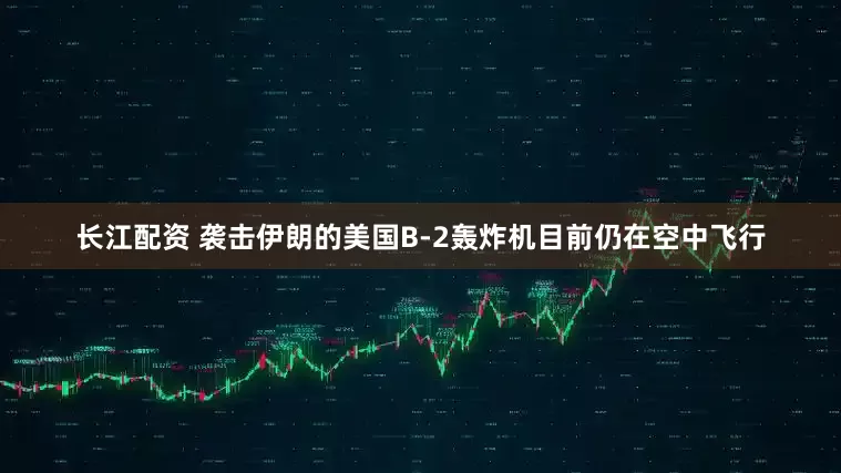 长江配资 袭击伊朗的美国B-2轰炸机目前仍在空中飞行