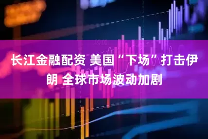 长江金融配资 美国“下场”打击伊朗 全球市场波动加剧
