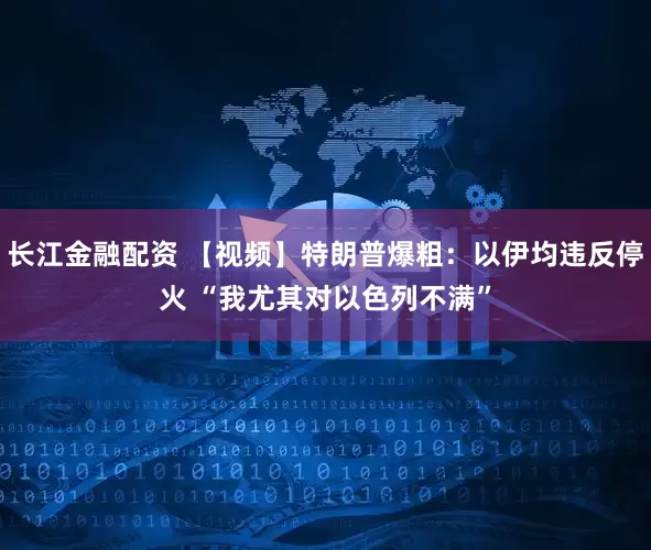 长江金融配资 【视频】特朗普爆粗：以伊均违反停火 “我尤其对以色列不满”