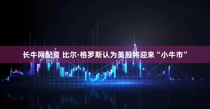 长牛网配资 比尔·格罗斯认为美股将迎来“小牛市”