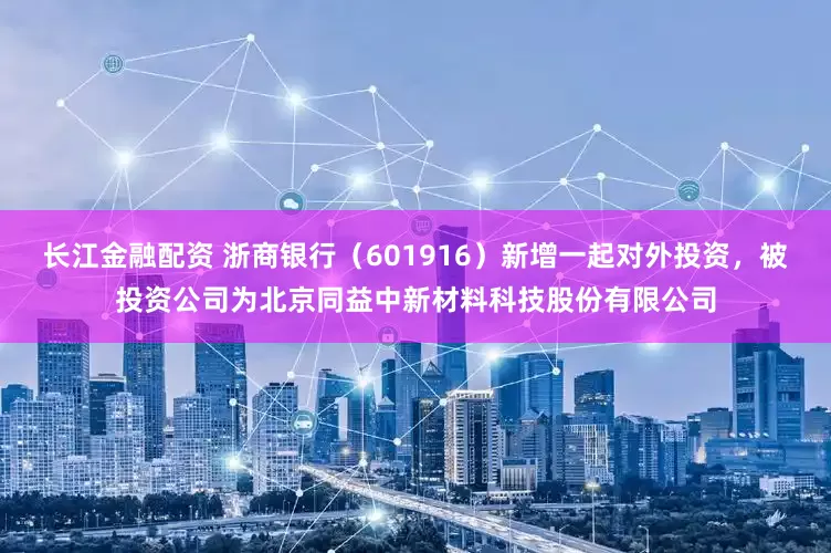 长江金融配资 浙商银行（601916）新增一起对外投资，被投资公司为北京同益中新材料科技股份有限公司
