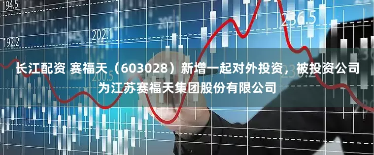 长江配资 赛福天（603028）新增一起对外投资，被投资公司为江苏赛福天集团股份有限公司