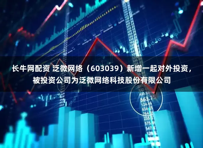 长牛网配资 泛微网络（603039）新增一起对外投资，被投资公司为泛微网络科技股份有限公司