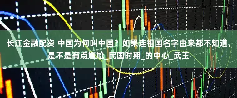 长江金融配资 中国为何叫中国？如果连祖国名字由来都不知道，是不是有点尴尬_民国时期_的中心_武王