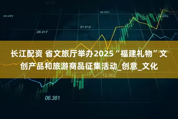 长江配资 省文旅厅举办2025“福建礼物”文创产品和旅游商品征集活动_创意_文化