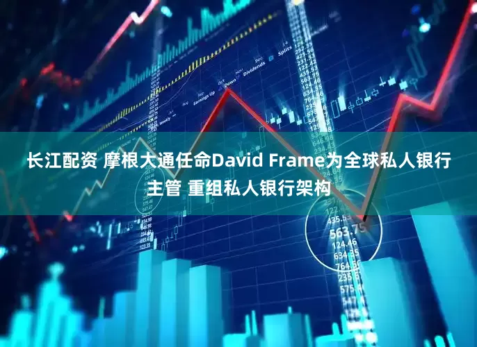 长江配资 摩根大通任命David Frame为全球私人银行主管 重组私人银行架构