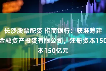长沙股票配资 招商银行：获准筹建招银金融资产投资有限公司，注册资本150亿元