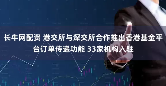 长牛网配资 港交所与深交所合作推出香港基金平台订单传递功能 33家机构入驻