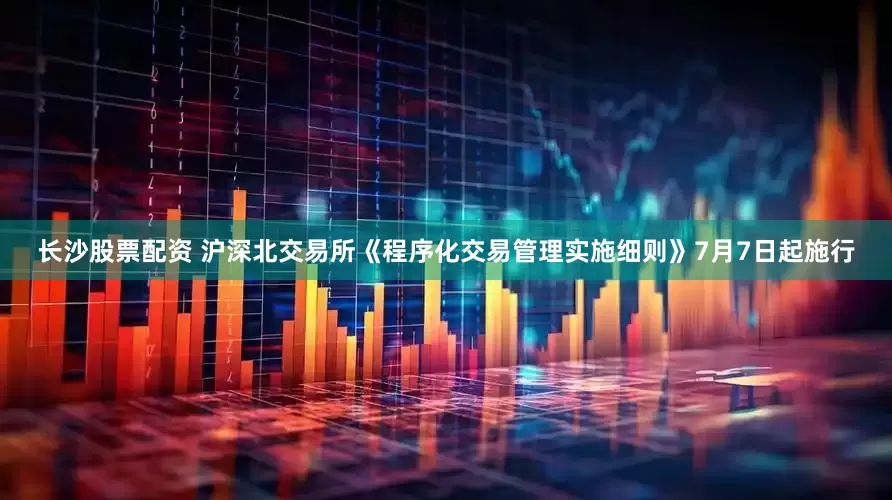 长沙股票配资 沪深北交易所《程序化交易管理实施细则》7月7日起施行