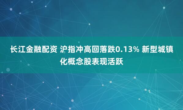 长江金融配资 沪指冲高回落跌0.13% 新型城镇化概念股表现活跃