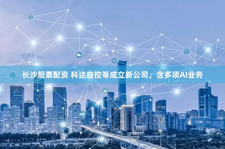 长沙股票配资 科达自控等成立新公司，含多项AI业务