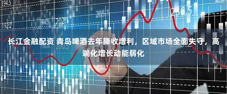 长江金融配资 青岛啤酒去年降收增利，区域市场全面失守，高端化增长动能弱化