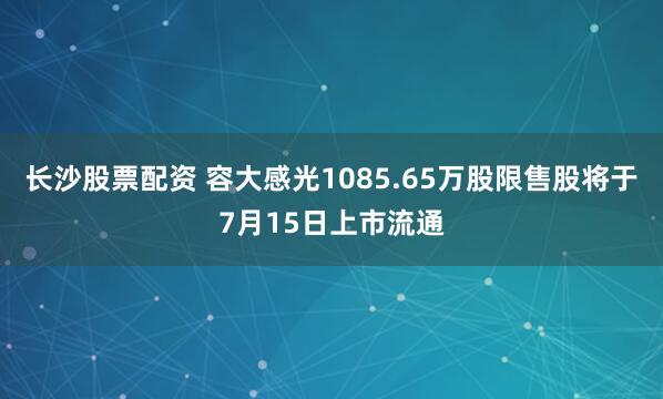 长沙股票配资 容大感光1085.65万股限售股将于7月15日上市流通