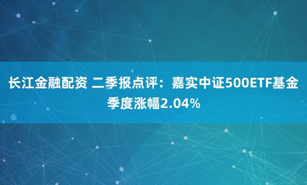 长江金融配资 二季报点评：嘉实中证500ETF基金季度涨幅2.04%