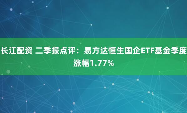 长江配资 二季报点评：易方达恒生国企ETF基金季度涨幅1.77%