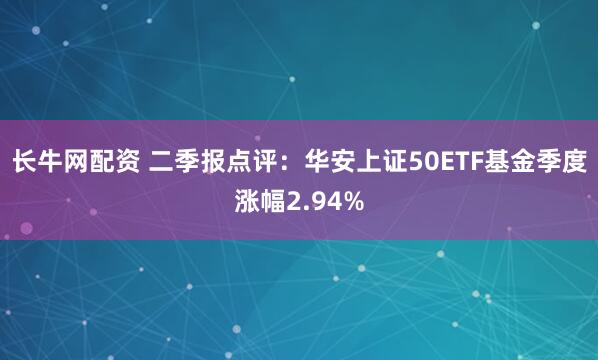 长牛网配资 二季报点评：华安上证50ETF基金季度涨幅2.94%
