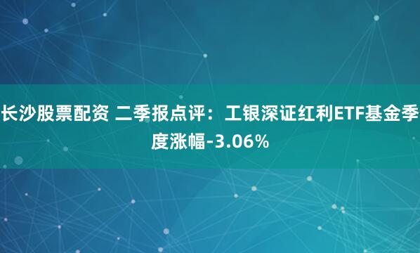 长沙股票配资 二季报点评：工银深证红利ETF基金季度涨幅-3.06%