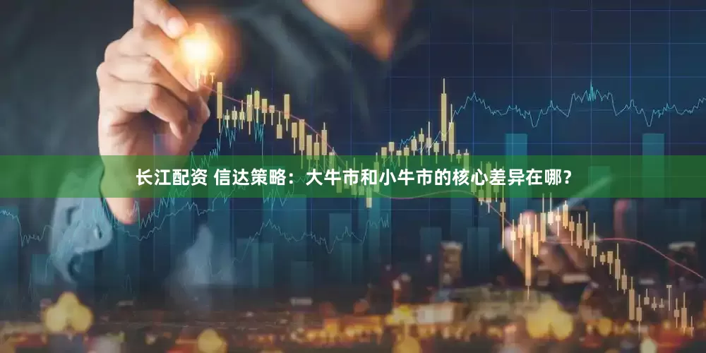 长江配资 信达策略：大牛市和小牛市的核心差异在哪？