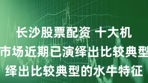 长沙股票配资 十大机构论市：市场近期已演绎出比较典型的水牛特征