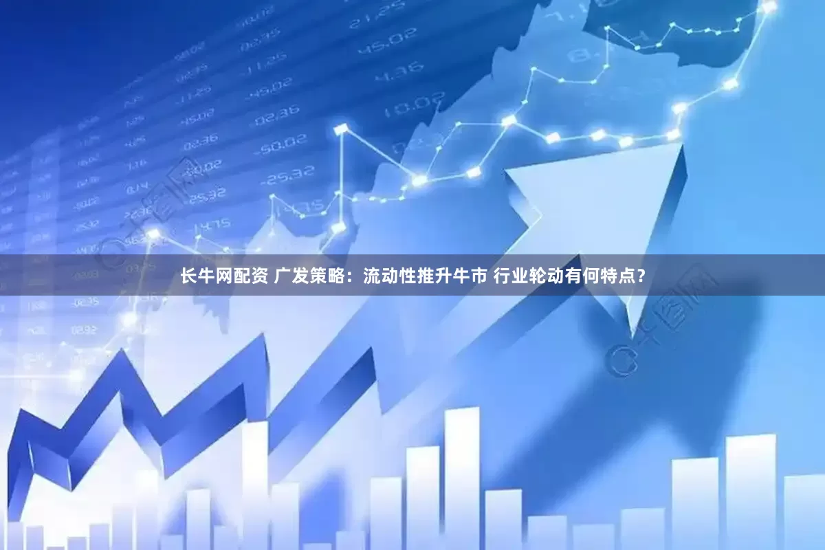 长牛网配资 广发策略：流动性推升牛市 行业轮动有何特点？