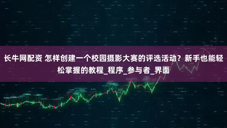 长牛网配资 怎样创建一个校园摄影大赛的评选活动？新手也能轻松掌握的教程_程序_参与者_界面