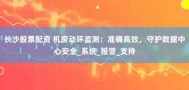 长沙股票配资 机房动环监测：准确高效，守护数据中心安全_系统_报警_支持