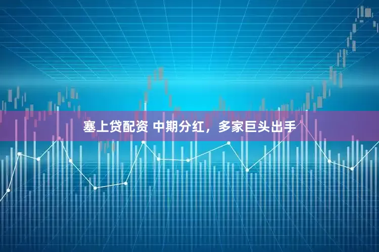 塞上贷配资 中期分红，多家巨头出手