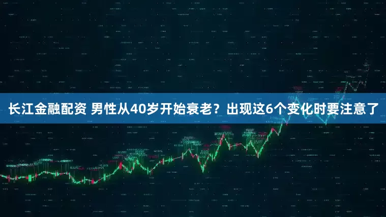 长江金融配资 男性从40岁开始衰老？出现这6个变化时要注意了