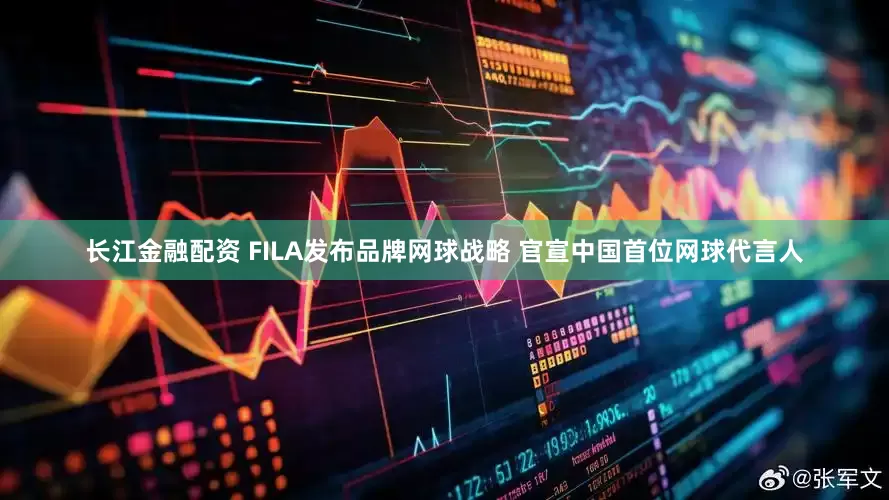 长江金融配资 FILA发布品牌网球战略 官宣中国首位网球代言人