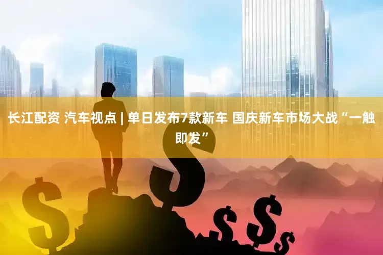 长江配资 汽车视点 | 单日发布7款新车 国庆新车市场大战“一触即发”