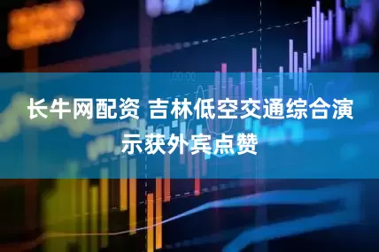 长牛网配资 吉林低空交通综合演示获外宾点赞