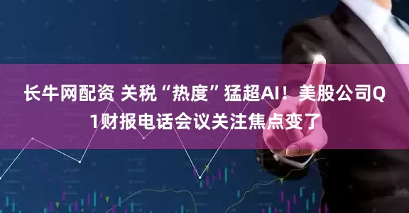 长牛网配资 关税“热度”猛超AI！美股公司Q1财报电话会议关注焦点变了