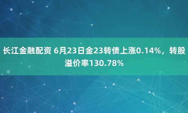 长江金融配资 6月23日金23转债上涨0.14%,转股溢价率130.78%