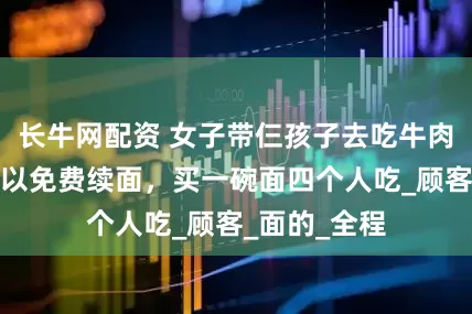 长牛网配资 女子带仨孩子去吃牛肉面,得知可以免费续面,买一碗面四个人吃_顾客_面的_全程