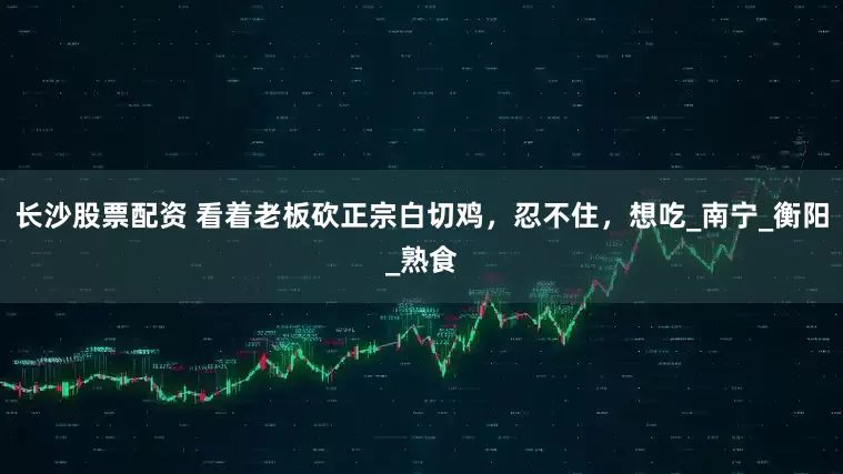 长沙股票配资 看着老板砍正宗白切鸡，忍不住，想吃_南宁_衡阳_熟食